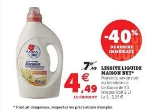 maison net  marseille  4€  -40%  de remise immediate  7.49 lessive liquide  maison net marseille, savon noir ou bicarbonate le flacon de 40 lavages (soit 2 l) le l: 2,25 €  1,49  le produit  *produit 