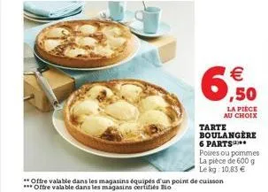 €  ,50  la piece au choix  tarte boulangere 6 parts** poires ou pommes la pièce de 600 g le kg: 10,83 €  **offre valable dans les magasins équipés d'un point de cuisson ***offre valable dans les magas