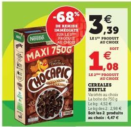 Nestle  PRODUIT AU CHOIX  CHOCOLAT  MAXI 750G CHOCAPIC  -68%  DE REMISE IMMEDIATE SUR LE 2  excl  € ,39  LE 1 PRODUIT AU CHOIX  SOIT  € ,08  LE 2 PRODUIT  AU CHOIX  CEREALES NESTLE Variétés au choix L