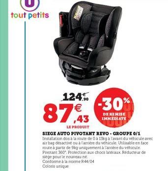 124% €  87,93  LE PRODUIT  -30%  DE REMISE IMMEDIATE  SIEGE AUTO PIVOTANT REVO-GROUPE 0/1 Installation dos à la route de 0 a 13kg à l'avant du véhicule avec air bag désactivé ou à l'arrière du véhicul