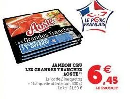 aoste  les grandes tranches ver  jambon cru  les grandes tranches aoste c  le lot de 2 barquettes +1 barquette offerte (soit 300 g)  le kg: 2150 €  2..3 le porc français  6  € ,45  le produit 