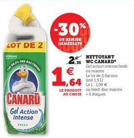 LOT DE 2  BACTERIED  CANARD  Gel Action Intense  FREEH  -30%  DE REMISE IMMEDIATE  1,64  NETTOYANT  2.55 WC CANARD €  Gel action intense fresh ou marine  Le lot de 2 flacons  64 15  Le L. 1,09 €  LE P