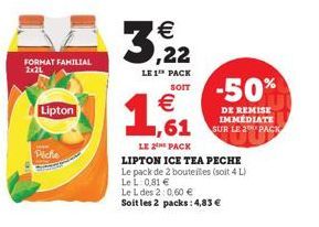 FORMAT FAMILIAL 2x21  Lipton  Picke  3, 22 1,61  LE 1¹ PACK SOIT  €  LE 2 PACK  LIPTON ICE TEA PECHE  Le pack de 2 bouteilles (soit 4 L) LeL: 0,81 €  Le L des 2:0,60 €  Soit les 2 packs: 4,83 €  -50% 