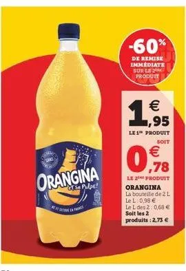 orangina  gts pulpe!  -60%  de remise immediate sur le produit  1  € 95  le 1 produit  soit  €  0,78  le 2he produit orangina la bouteille de 2 l le l: 0,98 €  le l des 2: 0,68 € soit les 2 produits :