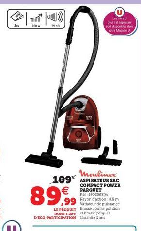 Sac  750 W  89,99  LE PRODUIT DONT 1.20€ D'ÉCO-PARTICIPATION  Mouliner 109 ASPIRATEUR SAC  COMPACT POWER PARQUET Ref: MO3953PA Rayon d'action 8.8 m Variateur de puissance Brosse double position et bro