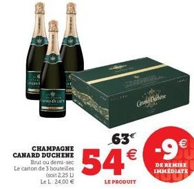 Com  CHAMPAGNE CANARD DUCHENE Brut ou demi-sec Le carton de 3 bouteilles (soit 2,25 L) Le L: 24,00 €  S  63€  54€  LE PRODUIT  CD  -9€  DE REMISE IMMEDIATE  -- 