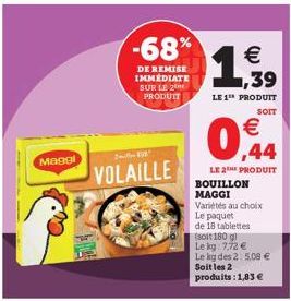 Maggl  VOLAILLE  -68%  DE REMISE IMMEDIATE SUR LE 2 PRODUIT  1  LE 1 PRODUIT  0  SOIT  €  LE2 PRODUIT BOUILLON MAGGI Variétés au choix Le paquet  de 18 tablettes  (soit 180 gl  Le kg 7,72 € Le kg des 