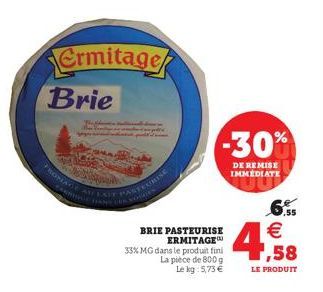 Ermitage Brie  FROMAGE AU LAIT PASTEURISE  CARRILEAN  OGGES  BRIE PASTEURISE ERMITAGE  33% MG dans le produit fini  La pièce de 800 g  Le kg 5,73 €  -30%  DE REMISE IMMEDIATE  .55  €  ,58  LE PRODUIT 