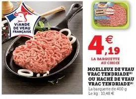 viande de veau française  €  4,19  la barquette au choix moelleux de veau vrac tendriade ou haché de veau vrac tendriade la barquette de 400 g le kg: 10,48 € 