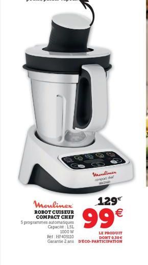 f  Moulinex  ROBOT CUISEUR COMPACT CHEF 5 programmes automatiques Capacité 15L 1000 W  129€  99€  LE PRODUIT DONT 0,30€  Ref: HF405110 Garantie 2 ans DECO-PARTICIPATION  Mouliner comporte BK24 