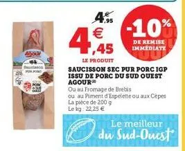 re  4560  4  4.5 €  le produit  saucisson sec pur porc igp issu de porc du sud ouest agour  ou au fromage de brebis  ou au piment d'espelette ou aux cèpes la pièce de 200 g  le kg: 22,25 €  -10%  de r