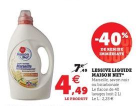 Maison Net  Marseille  4€  -40%  DE REMISE IMMEDIATE  7.49 LESSIVE LIQUIDE  MAISON NET Marseille, savon noir ou bicarbonate Le flacon de 40 lavages (soit 2 L) Le L: 2,25 € 