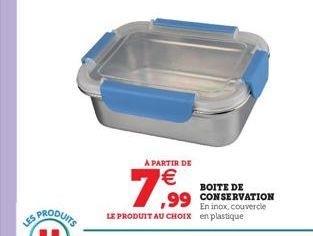 LES  A PARTIR DE  €  7,⁹99  En inox, couvercle LE PRODUIT AU CHOIX en plastique  BOITE DE  ,99 CONSERVATION 