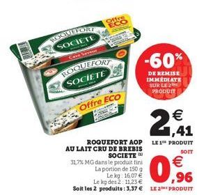 ROQUEFORT SOCIETE  Cave Saveur  ROQUEFORT SOCIETE  Offre ECO  Offre ECO  1,41  ROQUEFORT AOP LE 1 PRODUIT  SOIT  AU LAIT CRU DE BREBIS  SOCIETE  31,7% MG dans le produit fini La portion de 150 g Le kg