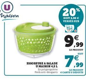 ESSOREUSE A SALADE U MAISON 4,5 L  En polypropylene Pieds anti-dérapants  20%  SOIT 2,00 € VERSÉS SUR  € ,99  LE PRODUIT  SOIT  €  7,99  LE PRODUIT  ECARTE U DÉDUITS 