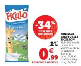 NATURE  -34%  DE REMISE IMMEDIATE  0,99  LE PRODUIT AU CHOIX  150 produit fini  ,99 Lekg: 11.79 €  ou x3 (soit 68 g) Le kg: 14,56 €  FROMAGE PASTEURISE FICELLO 22,5% MG dans le  Variétés au choix Le s