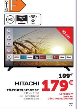 - G  HD  te  SMART TV  NETFLEX  wifi  HITACHI  TÉLÉVISEUR LED HD 32"  2 Hdmi, 1 USB Ref: 32F52HE2150 Garantie 2 ans  80 cm  1.99€  179€  LE PRODUIT DONT 4 DECO-PARTICIPATION  77 