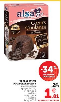 alsa  Moules inclus  Cœurs Coulants  au Chocolat  Four 4 persone  75%  PREPARATION  POUR GATEAU ALSA Variétés au choix Le paquet de 275 g Lekg: 6,58 € ou 250 g  Le kg: 7,24 €  ou 300 g  Le kg: 6,03 € 