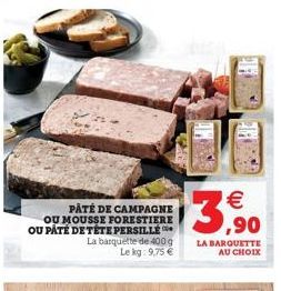 PATÉ DE CAMPAGNE OU MOUSSE FORESTIERE OU PÁTÉ DE TÊTE PERSILLE La barquette de 400 g Le kg: 9,75 €  € ,90  LA BARQUETTE AU CHOIX 