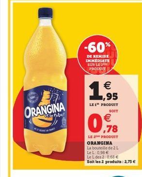 ORANGINA  GS Pulpe!  -60%  DE REMISE IMMEDIATE SUR LE 2 PRODUIT  €  1,95  LE 1 PRODUIT  SOIT  0,78  €  LE 2⁰H PRODUIT ORANGINA  La bouteille de 2 L  Le L: 0,98 €  Le L des 2.0,68 € Soit les 2 produits