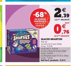 Jases  SMARTIES popup 5 Pop up  €  -68% 2,99  DE REMISE IMMÉDIATE SUR LE PRODUIT  LE 1 PRODUIT  SOIT  € ,76  LE 2 PRODUIT  GLACES SMARTIES  La bolte de 5 (soit 260g)  Le kg 9.19 €  Le kg des 2:6,06 € 