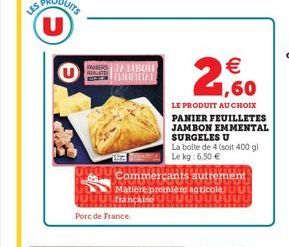 LES  PANIERS ALABOR TAL  Porc de France.  2  LE PRODUIT AU CHOIX PANIER FEUILLETES JAMBON EMMENTAL SURGELES U  Commerçants autrement Matière premiens agricole U française UL  € 1,60  a boite de 4 (soi