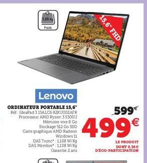 1,65  Poids  DAS Tronc 1.108 W/kg DAS Membre*: 1.108 W/kg Garantie 2 ans  599€  499€  LE PRODUIT DONT 0,36€ DÉCO-PARTICIPATION  15,6" FHD 