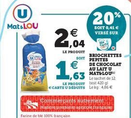 U  Mat&LOU  2,04  €  LE PRODUIT  SOIT  €  1.53  Farine de ble 100% française  20%  SOIT 0,41 € VERSE SUR  63 Le sachet de 12  LE PRODUIT (soit 420 g) ECARTE U DEDUITS Lekg: 4,86 €  BRIOCHETTES PEPITES