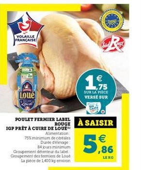 VOLAILLE FRANÇAISE  Loue  POULET FERMIER LABEL IGP PRÊT À CUIRE DE LOUE Alimentation :  75% minimum de céréales Durée d'élevage 84 jours minimum Groupement détenteur du label: Groupement des fermiers 