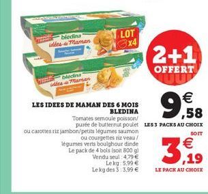 bledina idées maman  biedina idées maman  LOT 3x4  ou carottes riz jambon/petits légumes saumon  ou courgettes riz veau/ légumes verts boulghour dinde Le pack de 4 bols (soit 800 g) Vendu seul 4,79 € 