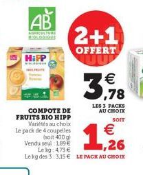 COMPOTE DE FRUITS BIO HIPP Variétés au choix  AB  AGRICULTURE  BIOLOGIQUE  HiPP  2+1  OFFERT  Le pack de 4 coupelles (soit 400 g) Vendu seul: 1,89€  Le kg: 4,73 €  Le kg des 3:3,15€ LE PACK AU CHOIX  