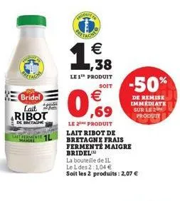bridel lait ribot  de bretagne  fermente 1l  baitaon  €  ,38  le 1¹ produit  soit  € ,69  le produit lait ribot de bretagne frais  fermente maigre bridel  la bouteille de 11.  le l des 2:1,04 €  soit 
