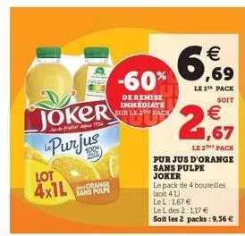 lot  4x1l  joker  purjus  1956  orange sans pulpe  -60%  de remise immediate sur le 2 pack  € ,69  le 1 pack soit  € 1,67  le 2 pack  pur jus d'orange sans pulpe joker  le pack de 4 bouteilles  (soit 