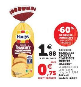 Harry's  BRIOCHE  TRANCHÉE Recette Classique  €  1.8  0,75  -60%  DE REMISE IMMEDIATE SUR LE 2 PRODUIT  BRIOCHE  88 TRANCHEE  RECETTE  LE 1 PRODUIT CLASSIQUE  SOIT  NATURE HARRYS  €Le sachet de 485 g 