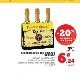 Format Spécial Kerisac  Pur Jus  CIDRE BRETON IGP PUR JUS  KERISAC  Doux 2* ou Demi-sec 4"  ou Brut 5° ou Traditionnel 6 Le lot de 3 bouteilles de 75 cl (soit 2,25 L)  Le L. 2,77 €  Doux  nd Cine Bret