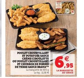 POULET CROUSTILLANT ET POTATOES SAUCE CREME CIBOULETTE  OU POULET CROUSTILLANT ET CHURROS DE POMME DE TERRE SAUCE BRAVA La barquette de 600 g Le kg: 11,58 €  €6,95  LA BARQUETTE AU CHOIX 