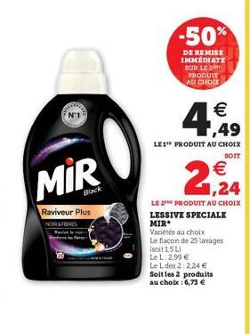 N'1  Raviveur Plus NOR&FIBRES  Black  4,49  €  LE 1 PRODUIT AU CHOIX  SOIT  -50%  DE REMISE IMMEDIATE SUR LE 2 PRODUIT AU CHOIX  LE 2 PRODUIT AU CHOIX LESSIVE SPECIALE MIR  Variétés au choix Le flacon