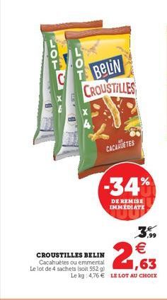 BeLiN  CROUSTILLES  CACAHUETES  -34%  DE REMISE IMMEDIATE  CROUSTILLES BELIN Cacahuètes ou emmental Le lot de 4 sachets (soit 552 g)  3.99  € 1,63  Le kg: 4,76 € LE LOT AU CHOIX 