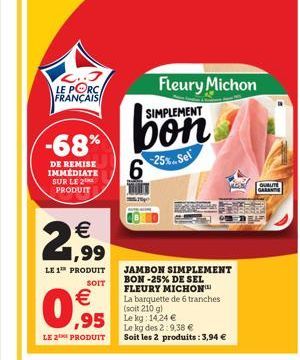 L..J LE PORC FRANÇAIS  -68%  DE REMISE IMMÉDIATE SUR LE PRODUIT  € 1,99  LE 1¹ PRODUIT  0,95  €  SOIT  Fleury Michon SIMPLEMENT  bon  -25%. Sel  6  JAMBON SIMPLEMENT BON-25% DE SEL FLEURY MICHON La ba