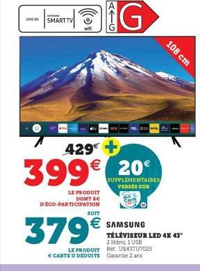 SHOK SMART TV  wifi  LE PRODUIT DONT BE  DÉCO-PARTICIPATION  429€ +  399€ 20€  SUPPLÉMENTAIRES VERSES SUR  379€  SOIT  € SAMSUNG  2 Hdmi, 1 USB LE PRODUIT Ret: UE43TU7025 CARTE U DÉDUITS Garantie 2 an