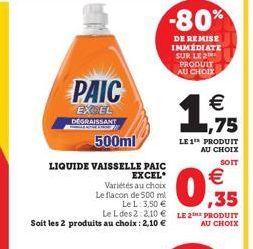 PAIC  EXCEL  DEGRAISSANT  CHOR  500ml  LIQUIDE VAISSELLE PAIC  EXCEL  Variétés au choix  Le flacon de 500 ml  Le L: 3,50 €  €  ,35  Le L des 2:210€ LE 2 PRODUIT  AU CHOIX  Soit les 2 produits au choix