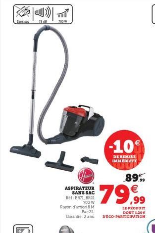 Sans sac  78 08  700 W  ㅗ  ASPIRATEUR SANS SAC  Ref: BR71_BR21 700 W  Rayon d'action 8 M  Bac 2L Garantie: 2 ans.  -10%  DE REMISE IMMEDIATE  89.99  79,99  LE PRODUIT DONT 1,20€ DÉCO-PARTICIPATION  