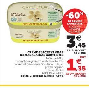 AN  MANCAR  CARTE D'OR  CARDHOR  FORMAT SPECIAL 1.21  FORMAT SPECIAL T  CREME GLACEE VANILLE DE MADAGASCAR CARTE D'OR Le bac de 629 g Promotion également valable sur d'autres parfums et grammages. Voi