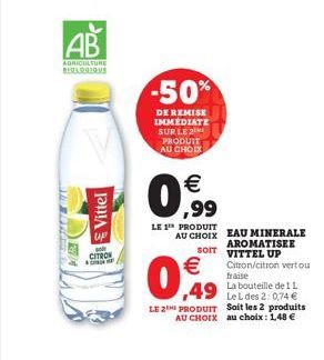 AB  AGRICULTURE BERS.2.9.198  Vittel  CITRON  C  -50%  DE REMISE IMMÉDIATE SUR LE PRODUIT AU CHOIX  €  0,99  LE 1 PRODUIT  €  AU CHOIX EAU MINERALE AROMATISEE VITTEL UP Citron/citron vert ou  SOIT  ,4