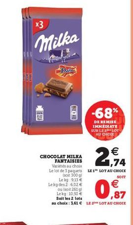 x3  Milka  RES  Dauma  201  CHOCOLAT MILKA FANTAISIES Variétés au choix  € 1,74  Le lot de 3 paquets LE 1¹ LOT AU CHOIX  (soit 300 g)  SOIT  Le kg 9,13 €  Le kg des 2:6,02 € ou (soit 261 g) Lekg: 10,5