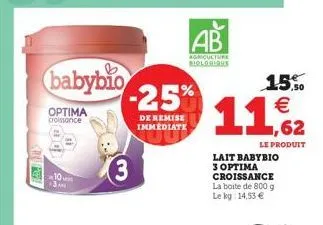 babybio-25%  de remise immediate  optima  croissance  10 3  ab  agriculture biologique  15%  €  1,62  le produit  lait babybio 3 optima croissance la boite de 800 g le kg: 14,53 € 