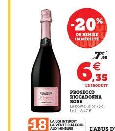 -20%  DE REMISE IMMEDIATE  LA LOI INTERDIT  LA VENTE D'ALCOOL AUX MINEURS  7.95 €  6,35  LE PRODUIT  PROSECCO RICCADONNA  ROSE  La bouteille de 75 cl Le L 8,47 € 