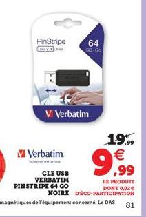 PinStripe  USG 2.0 Des  V Verbatim  CLE USB VERBATIM PINSTRIPE 64 GO  V Verbatim  64  GB/Go  19% €  9,999  LE PRODUIT DONT 0,02€  NOIRE D'ÉCO-PARTICIPATION  81 