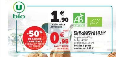 (U)  bío  -50%  DE REMISE IMMEDIATE SUR LA 2 PIECE AU CHOIX  €  1,90 AB  LA 1 PIÈCE AU CHOIX  SOIT  € ,95  LA 2 PIECE AU CHOIX  AGRICULTURE  BIOLOGIQUE  PAIN CAMPAGNE U BIO OU COMPLET U BIO  La pièce 