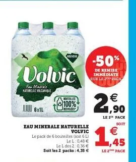 6x1l  volvic  eau minérale naturelle volcanique  nuver  buvielles  100%  recyclees  eau minerale naturelle  volvic  le pack de 6 bouteilles (soit 6 l)  lel: 0,48 €  le l des 2:0,36 € soit les 2 packs:
